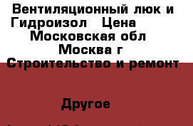 Вентиляционный люк и Гидроизол › Цена ­ 700 - Московская обл., Москва г. Строительство и ремонт » Другое   